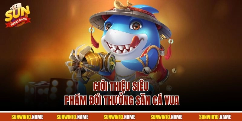 Giới thiệu siêu phẩm đổi thưởng săn cá vua